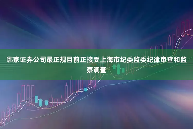 哪家证券公司最正规目前正接受上海市纪委监委纪律审查和监察调查