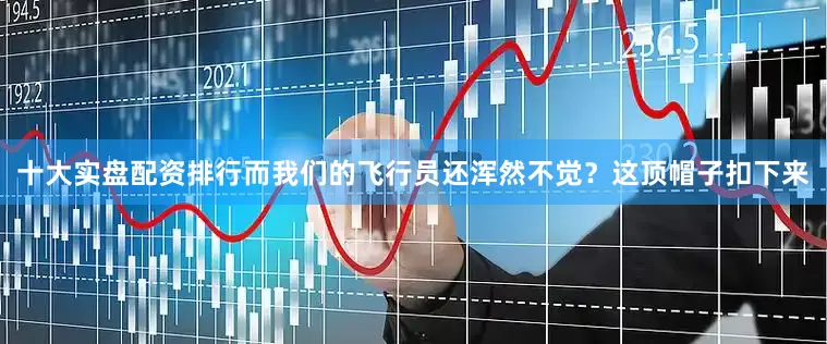 十大实盘配资排行而我们的飞行员还浑然不觉？这顶帽子扣下来