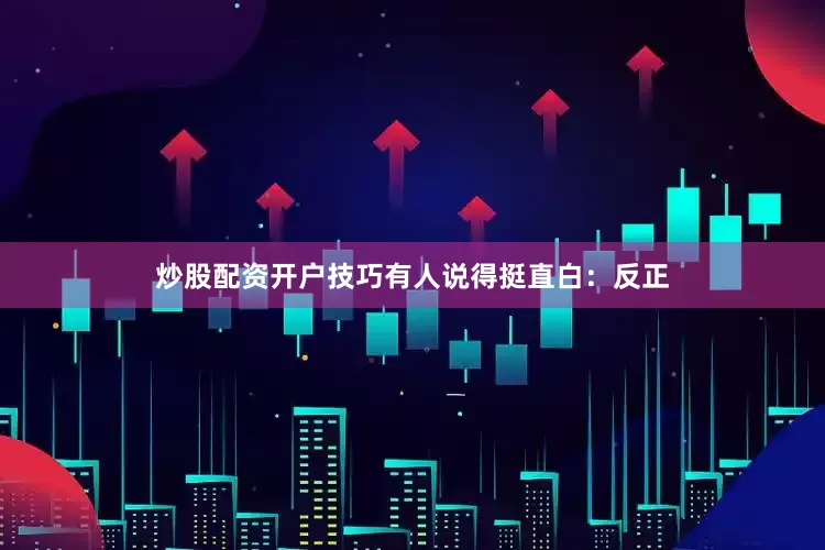 炒股配资开户技巧有人说得挺直白：反正