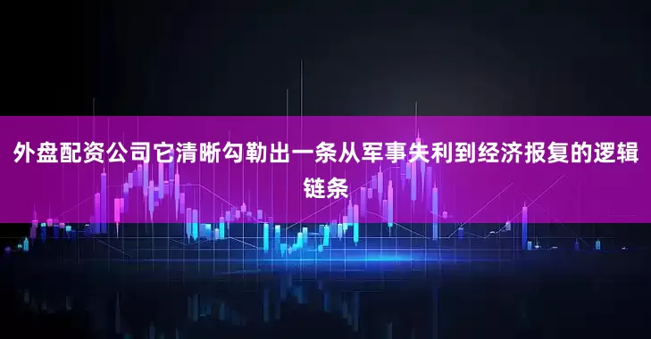 外盘配资公司它清晰勾勒出一条从军事失利到经济报复的逻辑链条