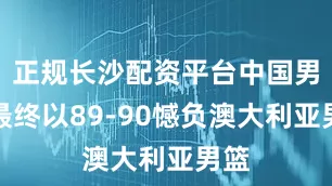 正规长沙配资平台中国男篮最终以89-90憾负澳大利亚男篮