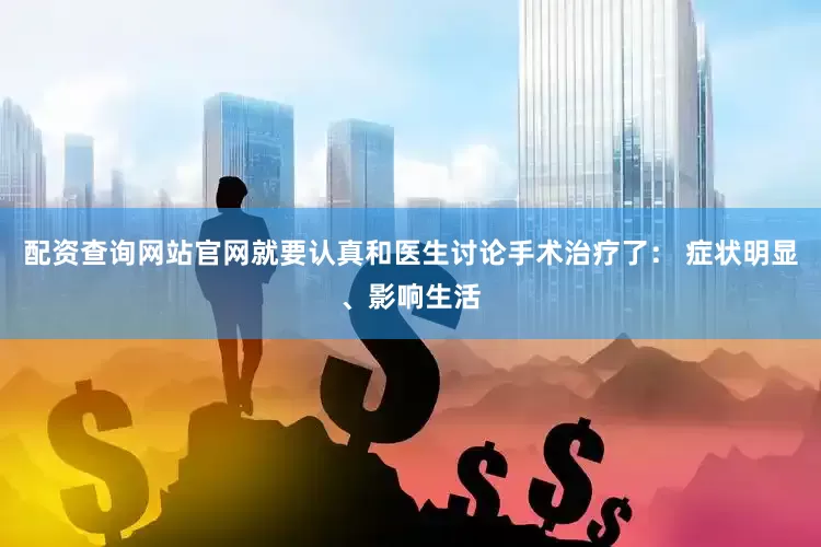 配资查询网站官网就要认真和医生讨论手术治疗了： 症状明显、影响生活
