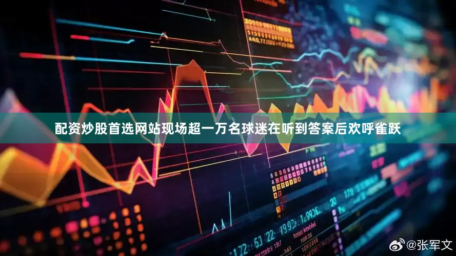 配资炒股首选网站现场超一万名球迷在听到答案后欢呼雀跃