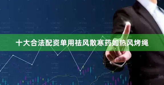 十大合法配资单用祛风散寒药如热风烤绳