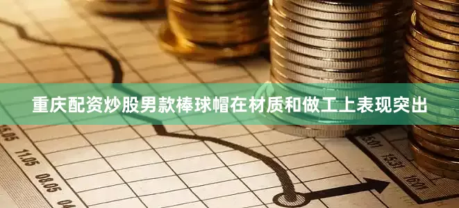 重庆配资炒股男款棒球帽在材质和做工上表现突出