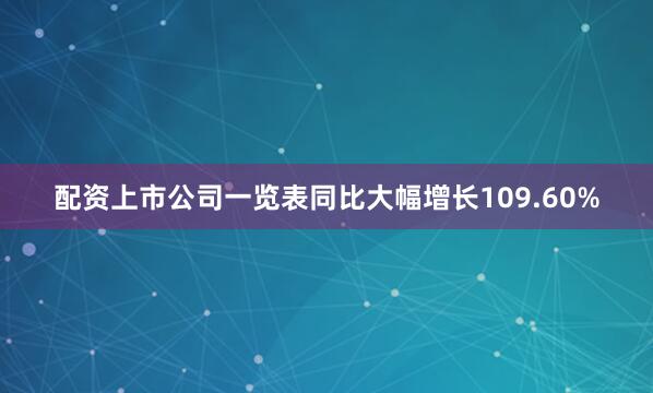 配资上市公司一览表同比大幅增长109.60%