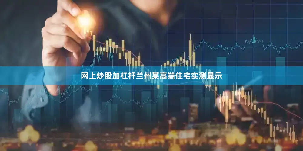 网上炒股加杠杆兰州某高端住宅实测显示