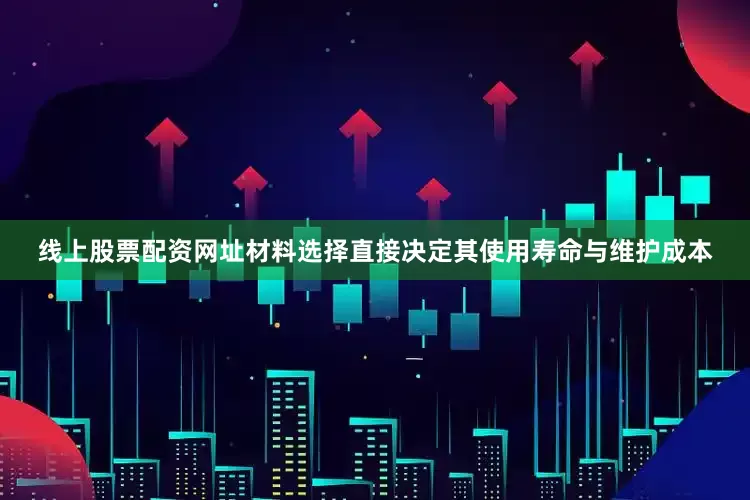 线上股票配资网址材料选择直接决定其使用寿命与维护成本