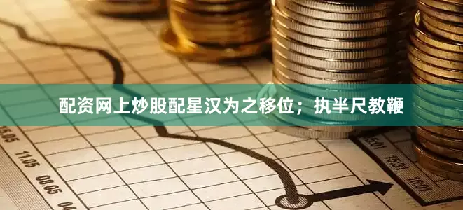配资网上炒股配星汉为之移位；执半尺教鞭