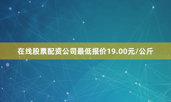在线股票配资公司最低报价19.00元/公斤