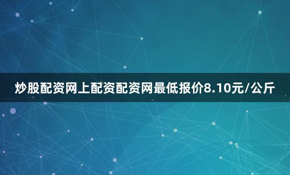 炒股配资网上配资配资网最低报价8.10元/公斤