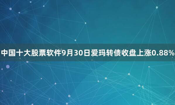 中国十大股票软件9月30日爱玛转债收盘上涨0.88%